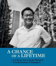 Title: A Chance of a Lifetime: Lee Kuan Yew and the Physical Transformation of Singapore, Author: Peter Ho