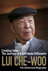 Title: Lui Che-woo: Creating Value: The Journey of a Self-Made Billionaire: The Authorized Biography, Author: Lui Che-woo
