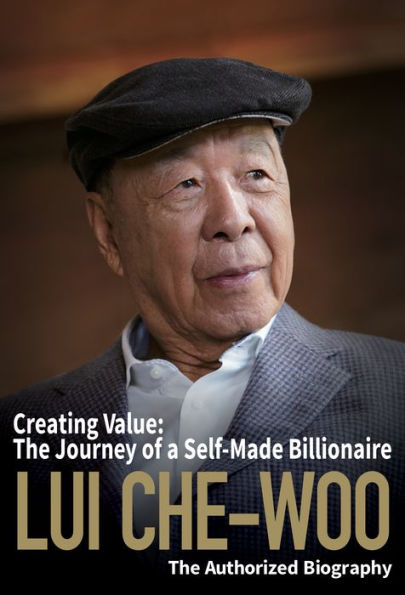 Lui Che-woo: Creating Value: The Journey of a Self-Made Billionaire: The Authorized Biography