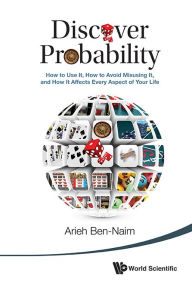 Title: Discover Probability: How To Use It, How To Avoid Misusing It, And How It Affects Every Aspect Of Your Life, Author: Arieh Ben-naim