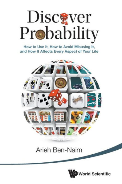 Discover Probability: How To Use It, How To Avoid Misusing It, And How It Affects Every Aspect Of Your Life