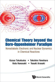 Title: CHEMICAL THEORY BEYOND THE BORN-OPPENHEIMER PARADIGM: Nonadiabatic Electronic and Nuclear Dynamics in Chemical Reactions, Author: Kazuo Takatsuka