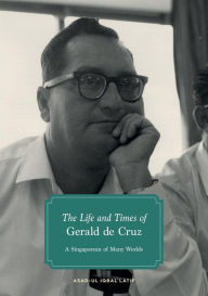 Title: The Life and Times of Gerald de Cruz: A Singaporean of Many Worlds, Author: Asad-Ul Iqbal Latif