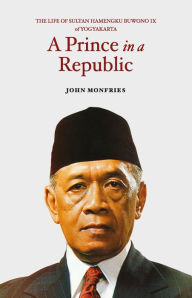 Title: A Prince in a Republic: The Life of Sultan Hamengku Buwono IX of Yogyakarta, Author: John Monfries