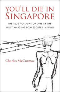 Title: You'll Die in Singapore: The True Account of One of the Most Amazing POW Escapes in WWII, Author: Charles McCormac