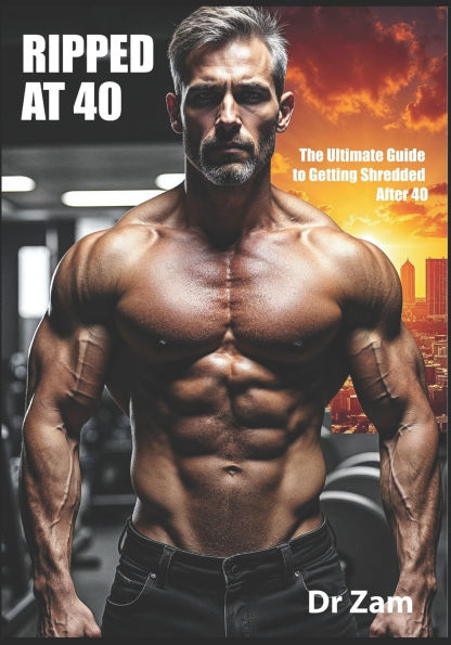 Ripped at 40: The Ultimate Guide to Getting Shredded After 40