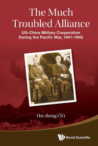 Title: MUCH TROUBLED ALLIANCE, THE: US-China Military Cooperation During the Pacific War, 1941-1945, Author: Hsi-sheng Ch'i