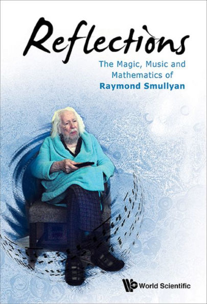 REFLECTIONS: THE MAGIC, MUSIC & MATH OF RAYMOND SMULLYAN: The Magic, Music and Mathematics of Raymond Smullyan