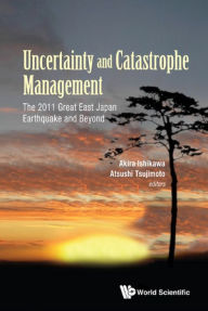 Title: UNCERTAINTY AND CATASTROPHE MANAGEMENT: The 2011 Great East Japan Earthquake and Beyond, Author: Akira Ishikawa
