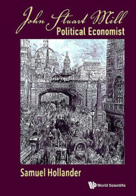 Title: JOHN STUART MILL: POLITICAL ECONOMIST: Political Economist, Author: Samuel Hollander