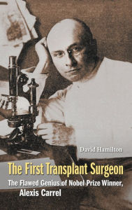 Title: First Transplant Surgeon, The: The Flawed Genius Of Nobel Prize Winner, Alexis Carrel, Author: David Hamilton