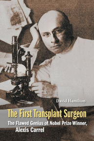 Title: First Transplant Surgeon, The: The Flawed Genius Of Nobel Prize Winner, Alexis Carrel, Author: David Hamilton