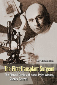 Title: FIRST TRANSPLANT SURGEON, THE: The Flawed Genius of Nobel Prize Winner, Alexis Carrel, Author: David Hamilton