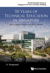 Title: 50 Years Of Technical Education In Singapore: How To Build A World Class Tvet System, Author: Natarajan Varaprasad