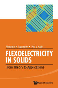 Title: FLEXOELECTRICITY IN SOLIDS: FROM THEORY TO APPLICATIONS: From Theory to Applications, Author: Alexander K Tagantsev