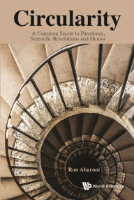 Title: CIRCULARITY: COMMON SECRET TO PARADOX, SCI REVOLUTIO & HUMOR: A Common Secret to Paradoxes, Scientific Revolutions and Humor, Author: Ron Aharoni