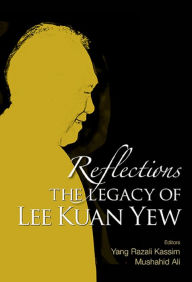 Title: REFLECTIONS: THE LEGACY OF LEE KUAN YEW: The Legacy of Lee Kuan Yew, Author: Yang Razali Kassim