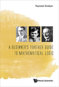 Title: A BEGINNER'S FURTHER GUIDE TO MATHEMATICAL LOGIC, Author: Raymond M Smullyan