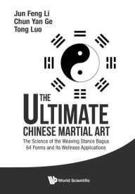 Title: Ultimate Chinese Martial Art, The: The Science Of The Weaving Stance Bagua 64 Forms And Its Wellness Applications, Author: Jun Feng Li