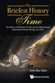 Title: Briefest History Of Time, The: The History Of Histories Of Time And The Misconstrued Association Between Entropy And Time, Author: Arieh Ben-naim