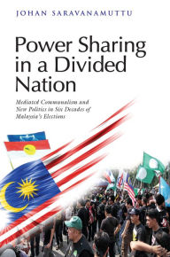 Title: Power Sharing in a Divided Nation: Mediated Communalism and New Politics in Six Decades of Malaysia's Elections, Author: Johan Saravanamuttu