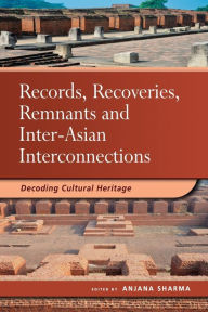 Title: Records, Recoveries, Remnants and Inter-Asian Interconnections: Decoding Cultural Heritage, Author: Anjana Sharma