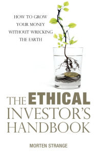 Title: The Ethical Investor's Handbook: How to Grow Your Money Without Wrecking the Earth, Author: Morten Strange