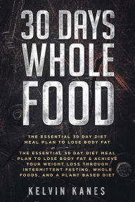 30 Days Whole Food: The Essential 30 Day Diet Meal Plan to Lose Body Fat & Achieve your Weight Loss Through Intermittent Fasting, Whole Foods, and a Plant Based Diet