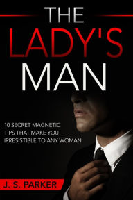 Dating Advice For Men - The Lady's Man: 10 Secret Magnetic Tips That Make You IRRESISTIBLE To Any Woman You Want.