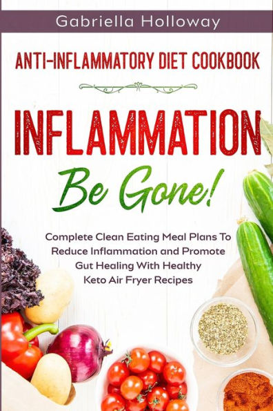 Anti Inflammatory Diet Cookbook: Inflammation Be Gone! - Complete Clean Eating Meal Plans To Reduce and Promote Gut Healing With Healthy Keto Air Fryer Recipes