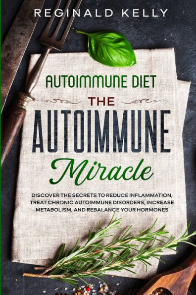 Autoimmune Diet: the Miracle - Discover Secrets To Reduce Inflammation, Treat Chronic Disorders, Increase Metabolism, and Rebalance Your Hormones