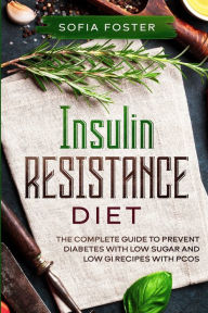 Title: Insulin Resistance Diet: The Complete Guide To Prevent DiabetesWith Low Sugar and Low GI Recipes, Author: Sofia Foster