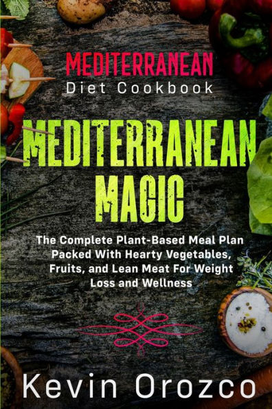 Mediterranean Diet Cookbook: MEDITERRANEAN MAGIC - The Complete Plant-Based Meal Plan Packed With Hearty Vegetables, Fruits, and Lean Meat For Weight Loss and Wellness