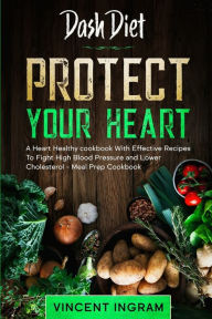 Free downloadable books for tablet Dash Diet: PROTECT YOUR HEART - A Heart Healthy cookbook With Effective Recipes To Fight High Blood Pressure and Lower Cholesterol - Meal Prep Cookbook by Vincent Ingram English version