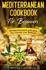 Title: Mediterranean Cookbook For Beginners: 150 Mouthwatering Recipes You Cannot Live Without, Author: Britney Monroe