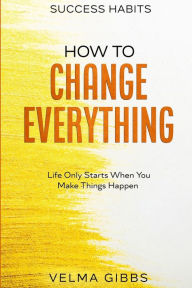 Title: Success Habits: How To Change Everything - Life Only Starts When You Make Things Happen, Author: Velma Gibbs