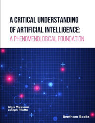 Title: A Critical Understanding of Artificial Intelligence: A Phenomenological Foundation, Author: Algis Mickunas