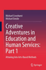 Title: Creative Adventures in Education and Human Services: Part 1: Attuning Into Arts-Based Methods, Author: Michael Crowhurst