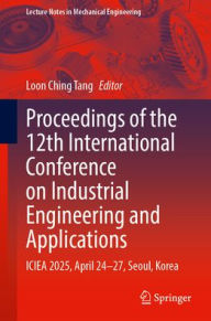 Title: Proceedings of the 12th International Conference on Industrial Engineering and Applications: ICIEA 2025, April 24-27, Seoul, Korea, Author: Loon Ching Tang