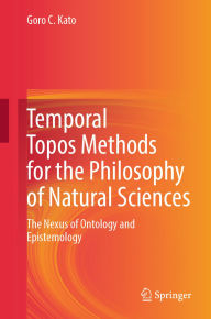 Title: Temporal Topos Methods for the Philosophy of Natural Sciences: The Nexus of Ontology and Epistemology, Author: Goro C. Kato