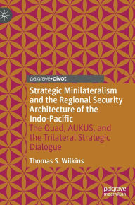 Strategic Minilateralism and the Regional Security Architecture of the Indo-Pacific: The Quad, AUKUS, and the Trilateral Strategic Dialogue