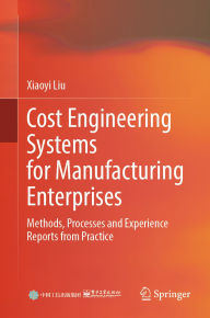 Title: Cost Engineering Systems for Manufacturing Enterprises: Methods, Processes and Experience Reports from Practice, Author: Xiaoyi Liu