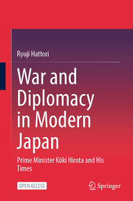 Title: War and Diplomacy in Modern Japan: Prime Minister Koki Hirota and His Times, Author: Ryuji Hattori