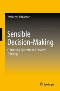 Title: Sensible Decision-Making: Cultivating Systemic and Creative Thinking, Author: Yoshiteru Nakamori
