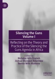 Title: Silencing the Guns Volume I: Reflecting on the Theory and Practice of the Silencing the Guns Agenda in Africa, Author: Nicholas Idris Erameh