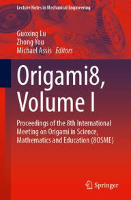Title: Origami8, Volume I: Proceedings of the 8th International Meeting on Origami in Science, Mathematics and Education (8OSME), Author: Guoxing Lu