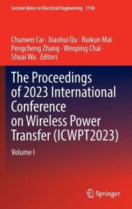 Title: The Proceedings of 2023 International Conference on Wireless Power Transfer (ICWPT2023): Volume I, Author: Chunwei Cai