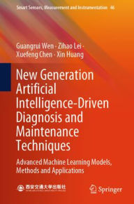 Title: New Generation Artificial Intelligence-Driven Diagnosis and Maintenance Techniques: Advanced Machine Learning Models, Methods and Applications, Author: Guangrui Wen