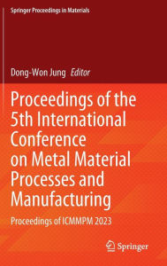 Title: Proceedings of the 5th International Conference on Metal Material Processes and Manufacturing: Proceedings of ICMMPM 2023, Author: Dong-Won Jung