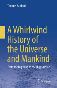 Title: A Whirlwind History of the Universe and Mankind: From the Big Bang to the Higgs Boson, Author: Thomas Sanford